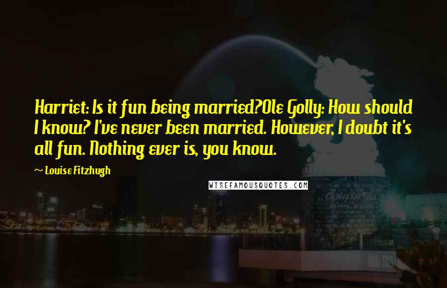 Louise Fitzhugh Quotes: Harriet: Is it fun being married?Ole Golly: How should I know? I've never been married. However, I doubt it's all fun. Nothing ever is, you know.