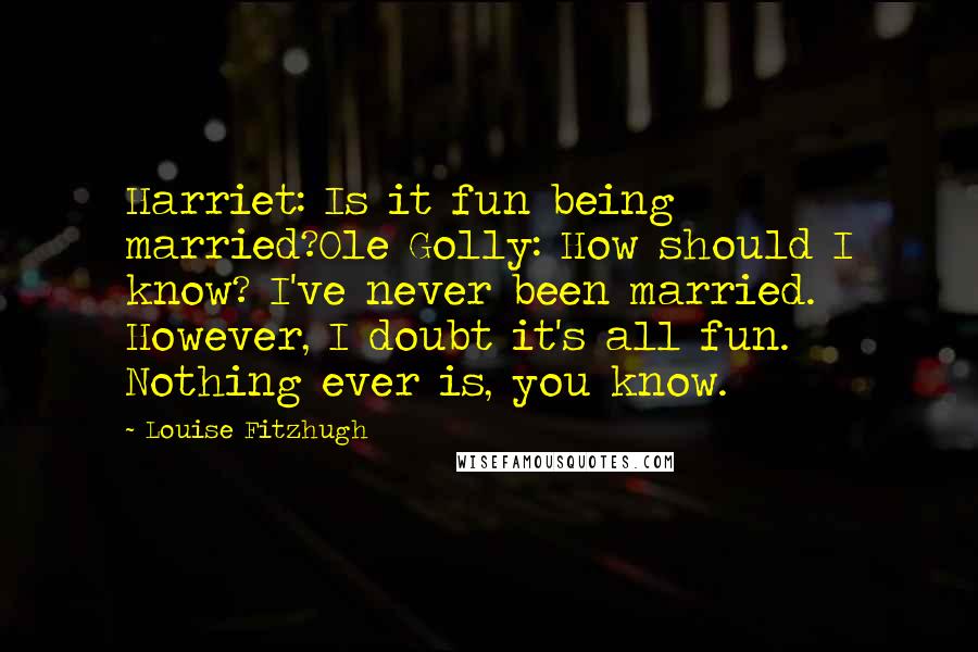 Louise Fitzhugh Quotes: Harriet: Is it fun being married?Ole Golly: How should I know? I've never been married. However, I doubt it's all fun. Nothing ever is, you know.