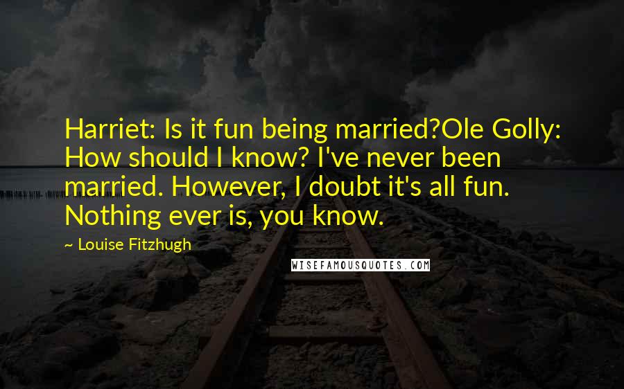 Louise Fitzhugh Quotes: Harriet: Is it fun being married?Ole Golly: How should I know? I've never been married. However, I doubt it's all fun. Nothing ever is, you know.