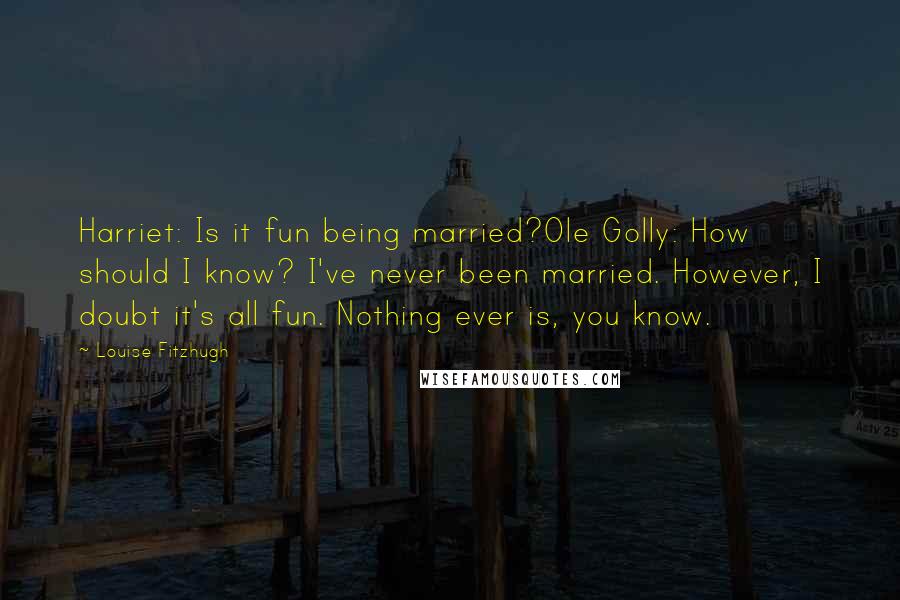 Louise Fitzhugh Quotes: Harriet: Is it fun being married?Ole Golly: How should I know? I've never been married. However, I doubt it's all fun. Nothing ever is, you know.