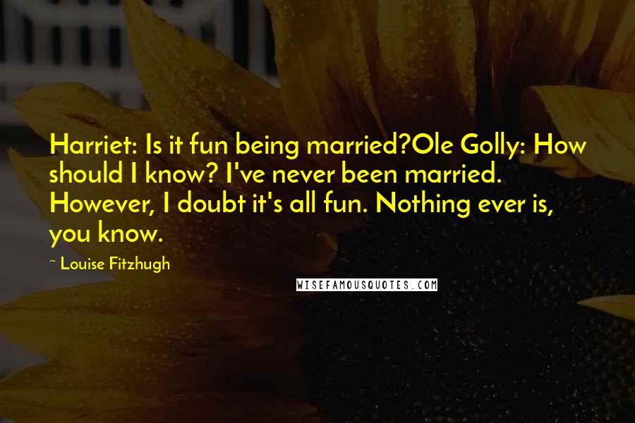 Louise Fitzhugh Quotes: Harriet: Is it fun being married?Ole Golly: How should I know? I've never been married. However, I doubt it's all fun. Nothing ever is, you know.
