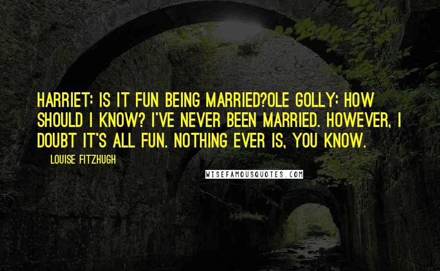 Louise Fitzhugh Quotes: Harriet: Is it fun being married?Ole Golly: How should I know? I've never been married. However, I doubt it's all fun. Nothing ever is, you know.