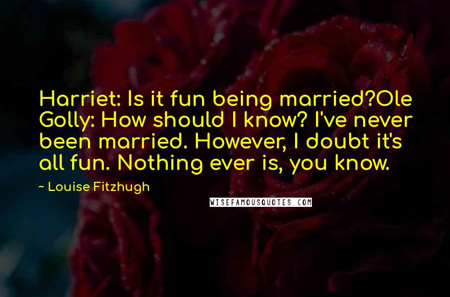 Louise Fitzhugh Quotes: Harriet: Is it fun being married?Ole Golly: How should I know? I've never been married. However, I doubt it's all fun. Nothing ever is, you know.