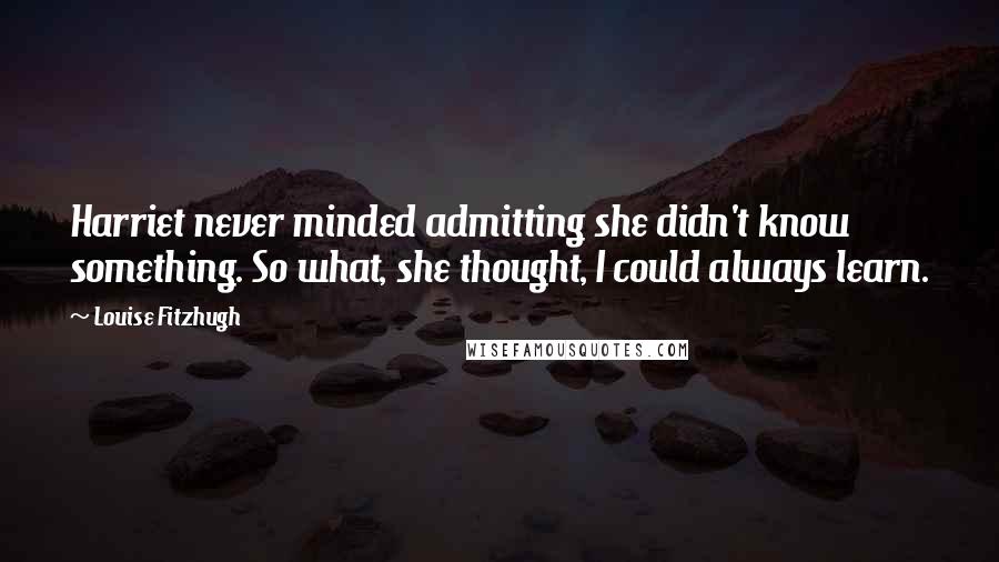 Louise Fitzhugh Quotes: Harriet never minded admitting she didn't know something. So what, she thought, I could always learn.
