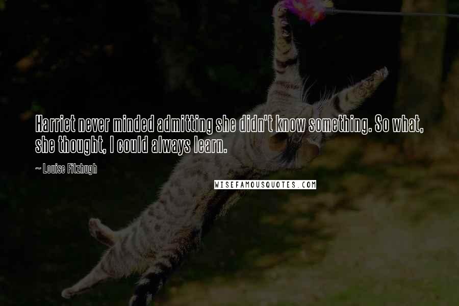 Louise Fitzhugh Quotes: Harriet never minded admitting she didn't know something. So what, she thought, I could always learn.