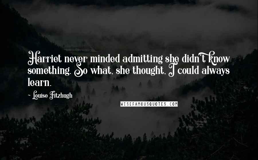 Louise Fitzhugh Quotes: Harriet never minded admitting she didn't know something. So what, she thought, I could always learn.