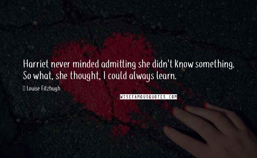 Louise Fitzhugh Quotes: Harriet never minded admitting she didn't know something. So what, she thought, I could always learn.