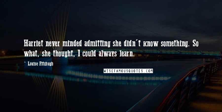 Louise Fitzhugh Quotes: Harriet never minded admitting she didn't know something. So what, she thought, I could always learn.