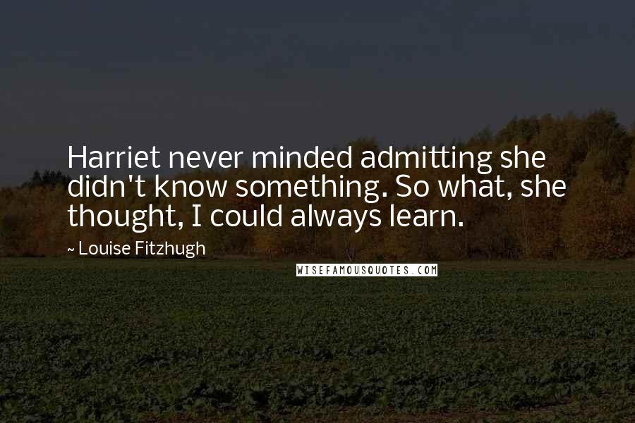 Louise Fitzhugh Quotes: Harriet never minded admitting she didn't know something. So what, she thought, I could always learn.