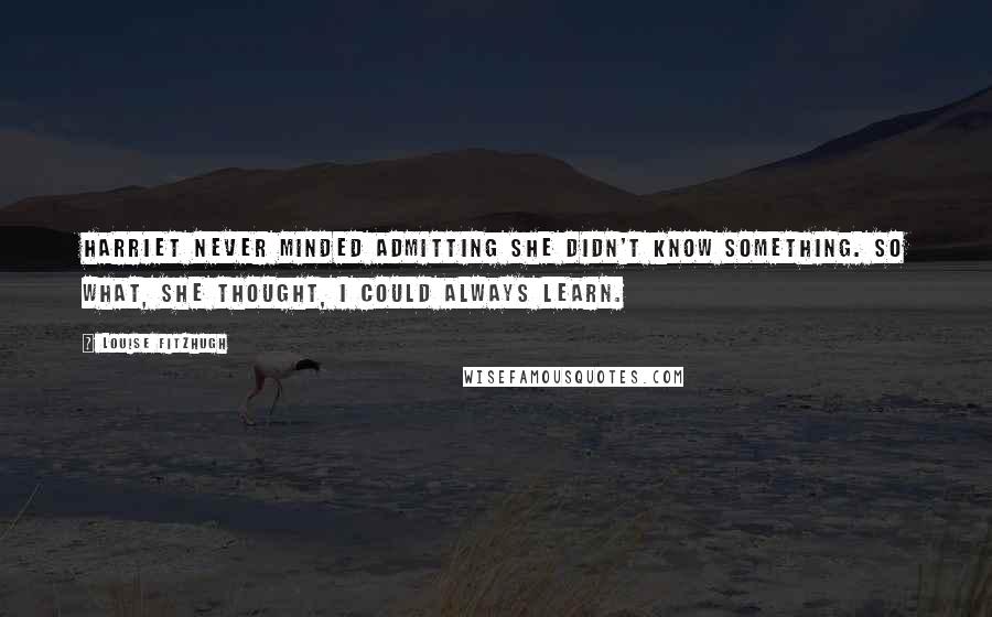 Louise Fitzhugh Quotes: Harriet never minded admitting she didn't know something. So what, she thought, I could always learn.