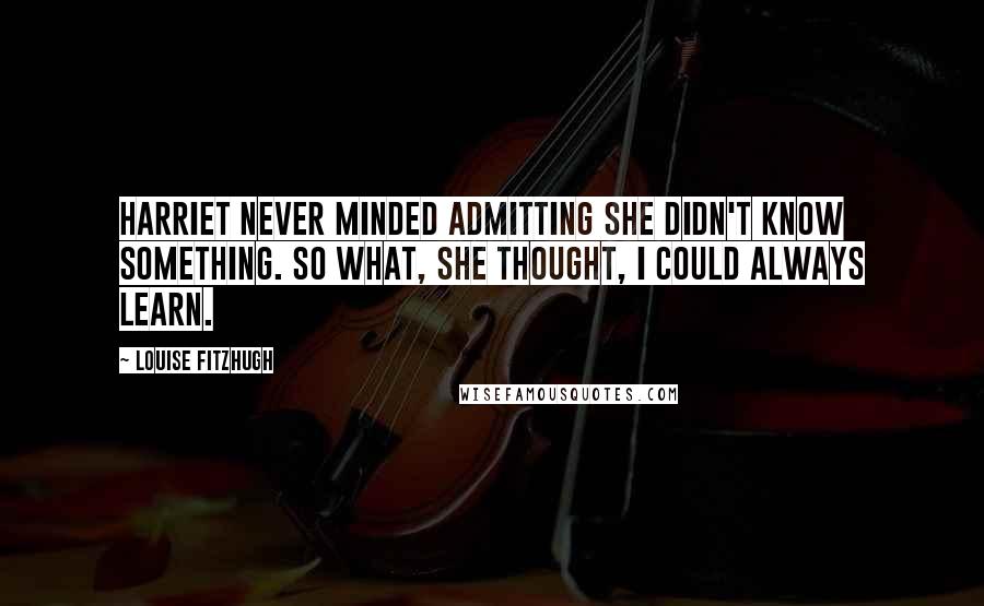 Louise Fitzhugh Quotes: Harriet never minded admitting she didn't know something. So what, she thought, I could always learn.