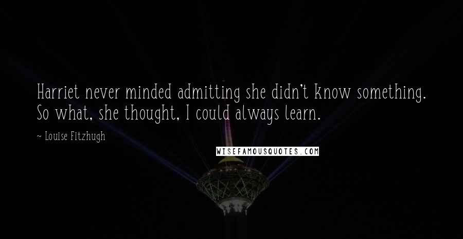 Louise Fitzhugh Quotes: Harriet never minded admitting she didn't know something. So what, she thought, I could always learn.