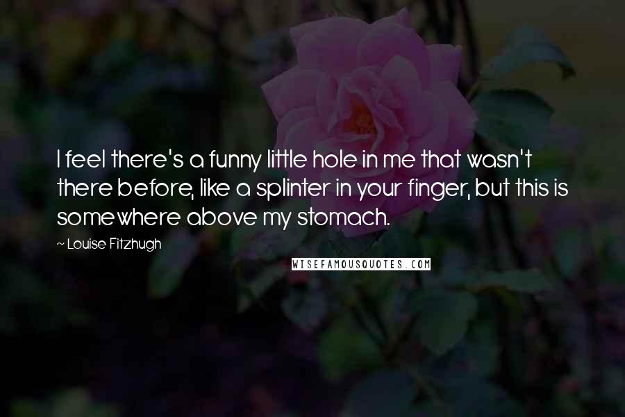 Louise Fitzhugh Quotes: I feel there's a funny little hole in me that wasn't there before, like a splinter in your finger, but this is somewhere above my stomach.