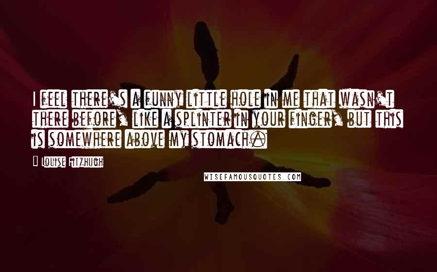 Louise Fitzhugh Quotes: I feel there's a funny little hole in me that wasn't there before, like a splinter in your finger, but this is somewhere above my stomach.