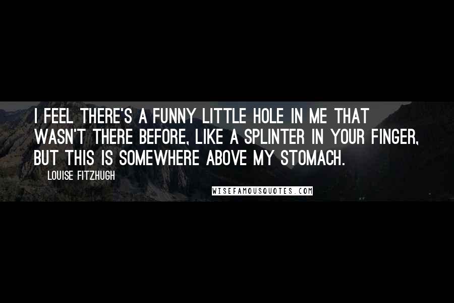 Louise Fitzhugh Quotes: I feel there's a funny little hole in me that wasn't there before, like a splinter in your finger, but this is somewhere above my stomach.