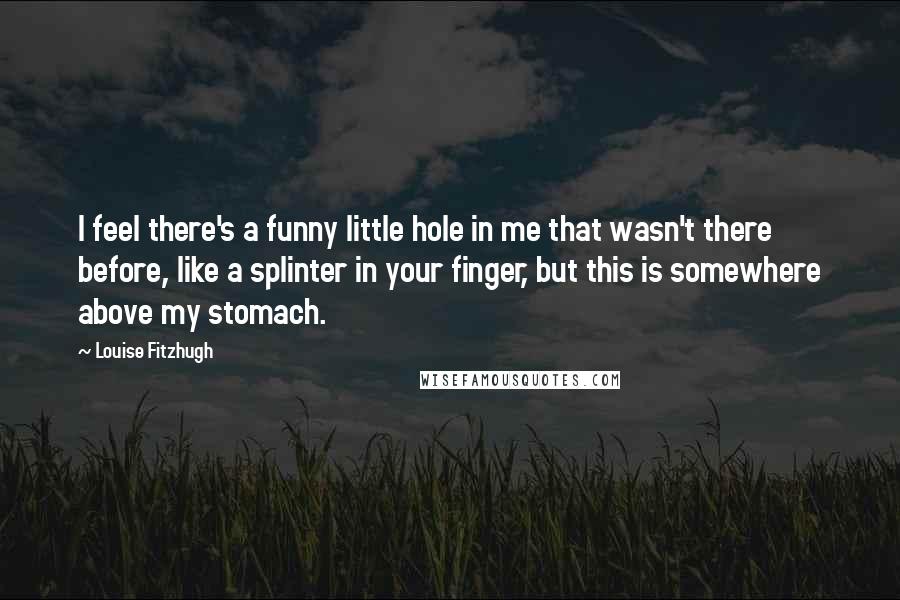 Louise Fitzhugh Quotes: I feel there's a funny little hole in me that wasn't there before, like a splinter in your finger, but this is somewhere above my stomach.