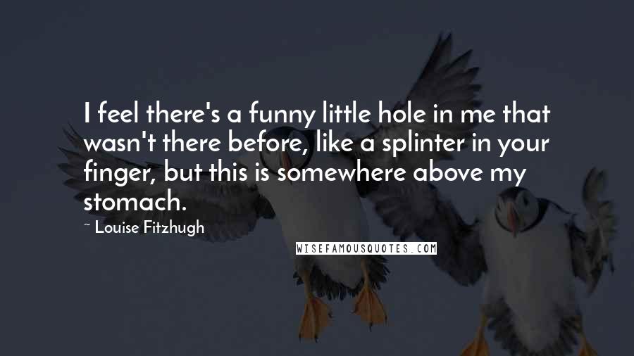 Louise Fitzhugh Quotes: I feel there's a funny little hole in me that wasn't there before, like a splinter in your finger, but this is somewhere above my stomach.