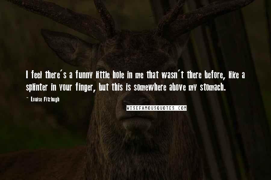 Louise Fitzhugh Quotes: I feel there's a funny little hole in me that wasn't there before, like a splinter in your finger, but this is somewhere above my stomach.