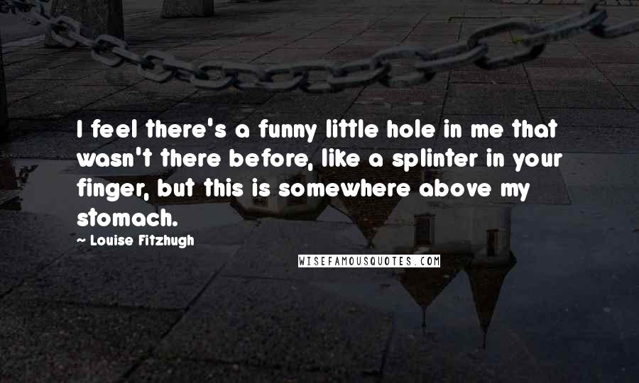 Louise Fitzhugh Quotes: I feel there's a funny little hole in me that wasn't there before, like a splinter in your finger, but this is somewhere above my stomach.