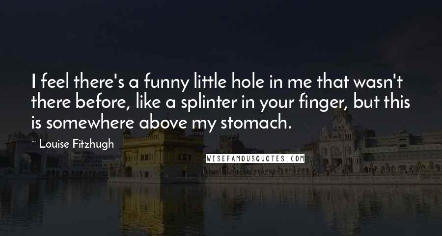 Louise Fitzhugh Quotes: I feel there's a funny little hole in me that wasn't there before, like a splinter in your finger, but this is somewhere above my stomach.