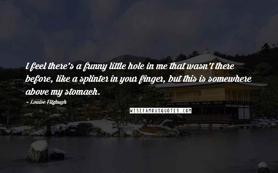 Louise Fitzhugh Quotes: I feel there's a funny little hole in me that wasn't there before, like a splinter in your finger, but this is somewhere above my stomach.