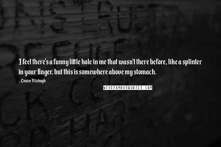 Louise Fitzhugh Quotes: I feel there's a funny little hole in me that wasn't there before, like a splinter in your finger, but this is somewhere above my stomach.