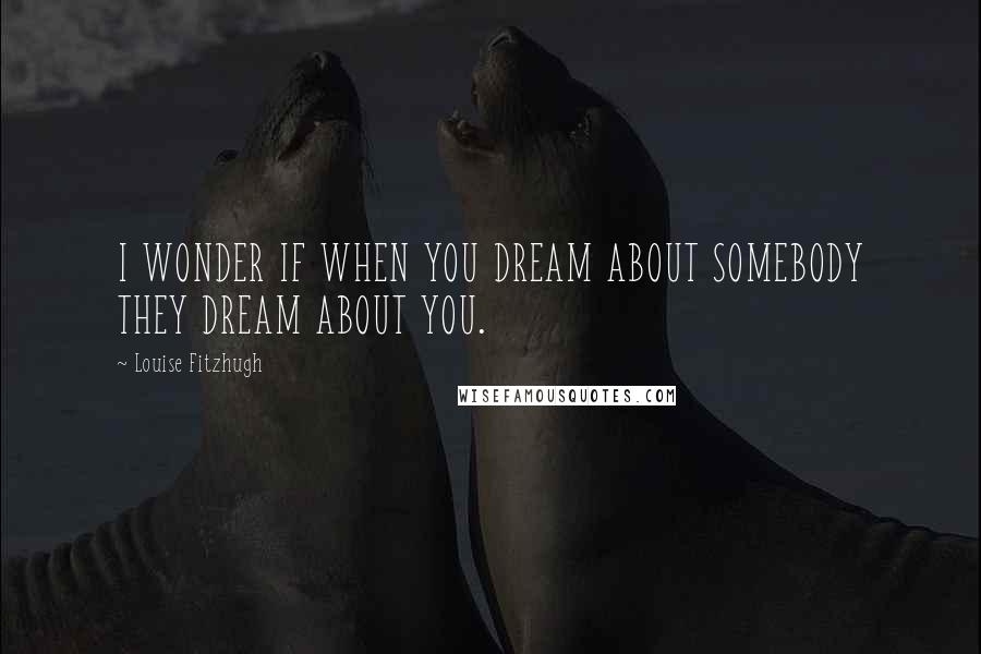 Louise Fitzhugh Quotes: I WONDER IF WHEN YOU DREAM ABOUT SOMEBODY THEY DREAM ABOUT YOU.