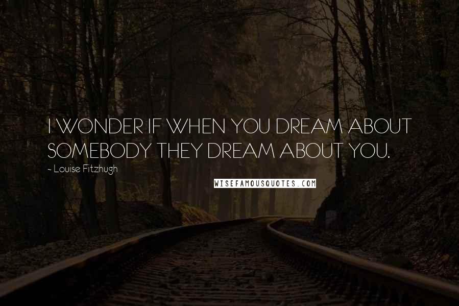 Louise Fitzhugh Quotes: I WONDER IF WHEN YOU DREAM ABOUT SOMEBODY THEY DREAM ABOUT YOU.