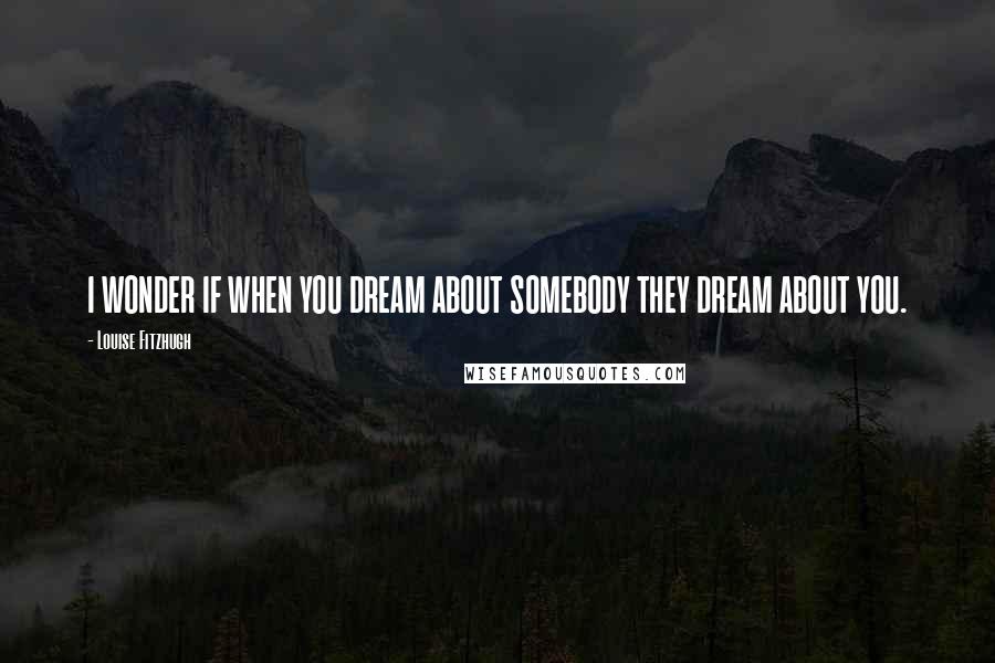 Louise Fitzhugh Quotes: I WONDER IF WHEN YOU DREAM ABOUT SOMEBODY THEY DREAM ABOUT YOU.