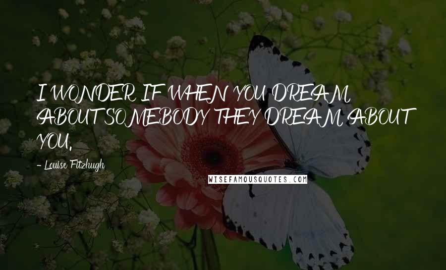 Louise Fitzhugh Quotes: I WONDER IF WHEN YOU DREAM ABOUT SOMEBODY THEY DREAM ABOUT YOU.