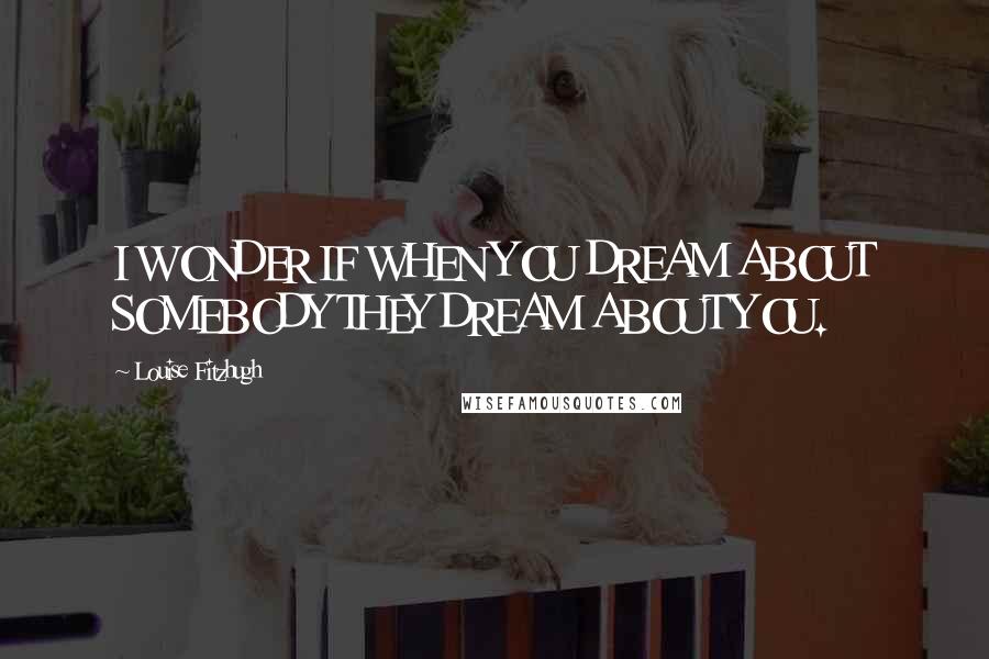 Louise Fitzhugh Quotes: I WONDER IF WHEN YOU DREAM ABOUT SOMEBODY THEY DREAM ABOUT YOU.