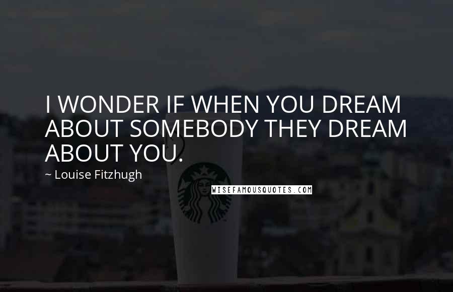 Louise Fitzhugh Quotes: I WONDER IF WHEN YOU DREAM ABOUT SOMEBODY THEY DREAM ABOUT YOU.