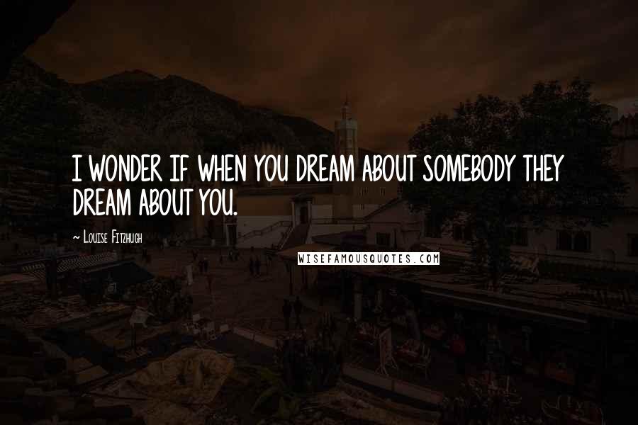 Louise Fitzhugh Quotes: I WONDER IF WHEN YOU DREAM ABOUT SOMEBODY THEY DREAM ABOUT YOU.