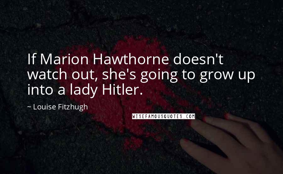 Louise Fitzhugh Quotes: If Marion Hawthorne doesn't watch out, she's going to grow up into a lady Hitler.