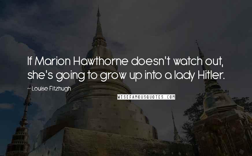 Louise Fitzhugh Quotes: If Marion Hawthorne doesn't watch out, she's going to grow up into a lady Hitler.