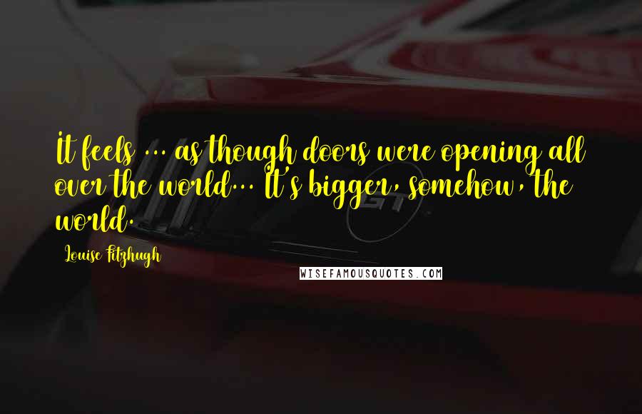 Louise Fitzhugh Quotes: It feels ... as though doors were opening all over the world... It's bigger, somehow, the world.
