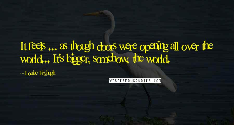 Louise Fitzhugh Quotes: It feels ... as though doors were opening all over the world... It's bigger, somehow, the world.