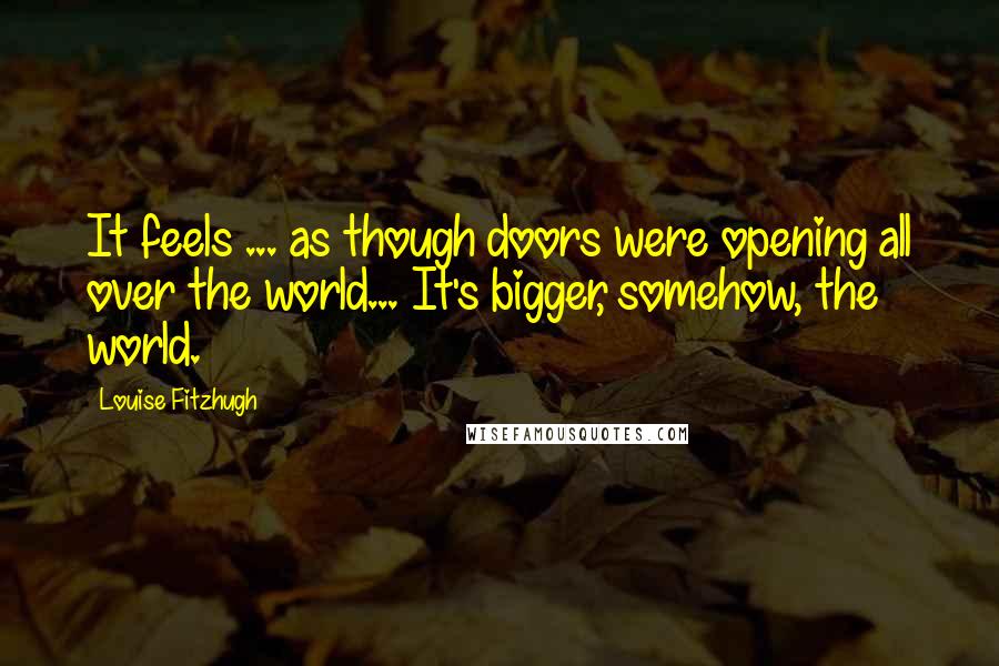 Louise Fitzhugh Quotes: It feels ... as though doors were opening all over the world... It's bigger, somehow, the world.