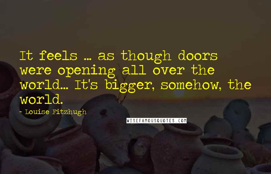 Louise Fitzhugh Quotes: It feels ... as though doors were opening all over the world... It's bigger, somehow, the world.