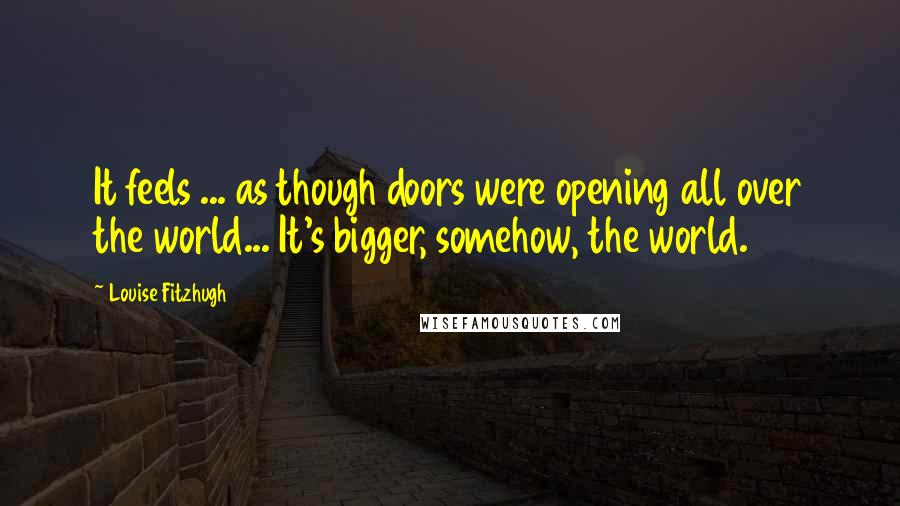 Louise Fitzhugh Quotes: It feels ... as though doors were opening all over the world... It's bigger, somehow, the world.