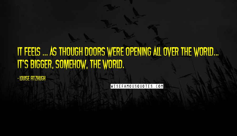 Louise Fitzhugh Quotes: It feels ... as though doors were opening all over the world... It's bigger, somehow, the world.