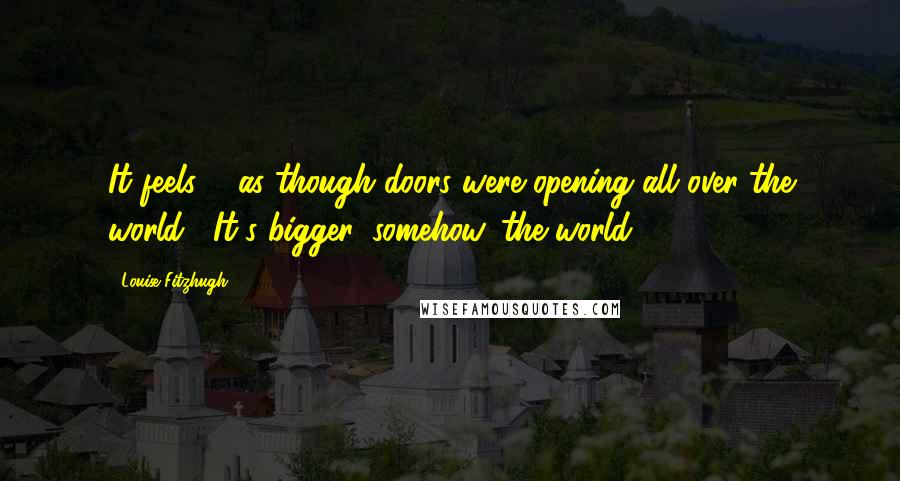 Louise Fitzhugh Quotes: It feels ... as though doors were opening all over the world... It's bigger, somehow, the world.