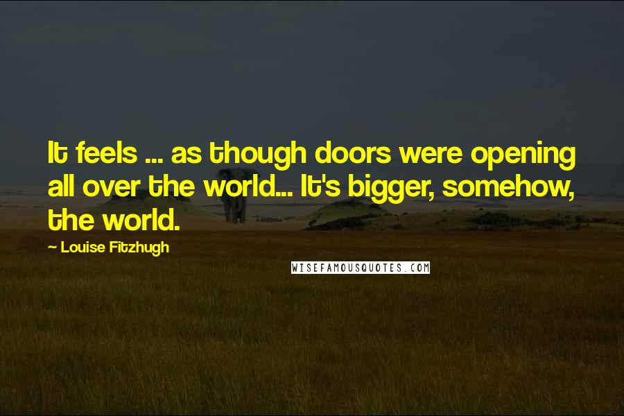 Louise Fitzhugh Quotes: It feels ... as though doors were opening all over the world... It's bigger, somehow, the world.