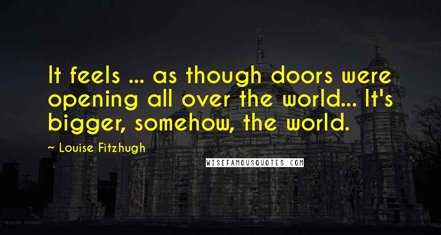 Louise Fitzhugh Quotes: It feels ... as though doors were opening all over the world... It's bigger, somehow, the world.