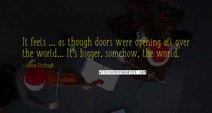 Louise Fitzhugh Quotes: It feels ... as though doors were opening all over the world... It's bigger, somehow, the world.