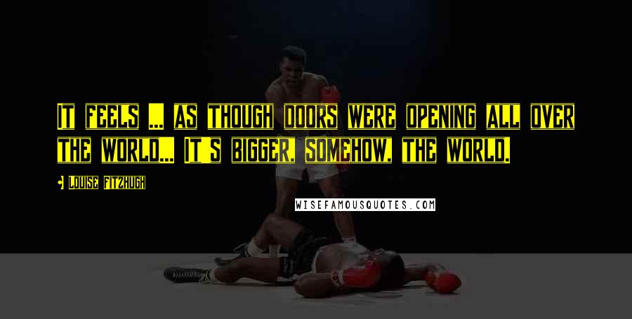 Louise Fitzhugh Quotes: It feels ... as though doors were opening all over the world... It's bigger, somehow, the world.