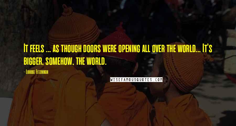 Louise Fitzhugh Quotes: It feels ... as though doors were opening all over the world... It's bigger, somehow, the world.