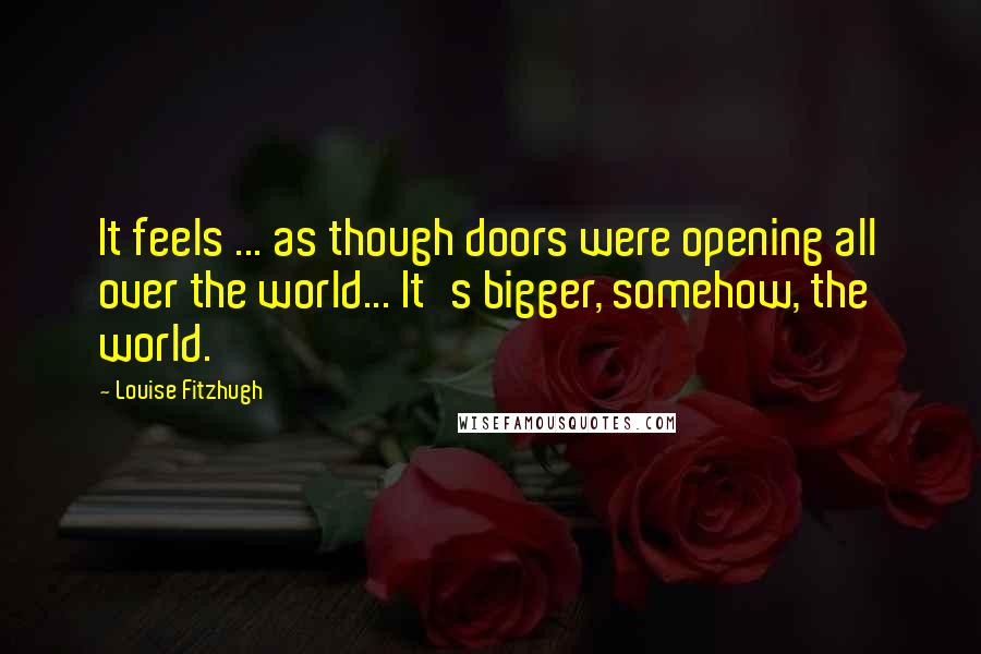 Louise Fitzhugh Quotes: It feels ... as though doors were opening all over the world... It's bigger, somehow, the world.