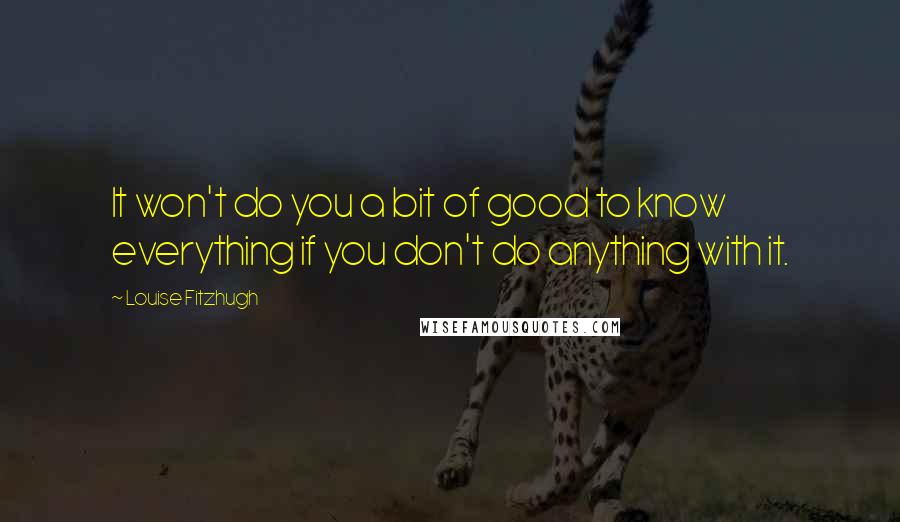 Louise Fitzhugh Quotes: It won't do you a bit of good to know everything if you don't do anything with it.