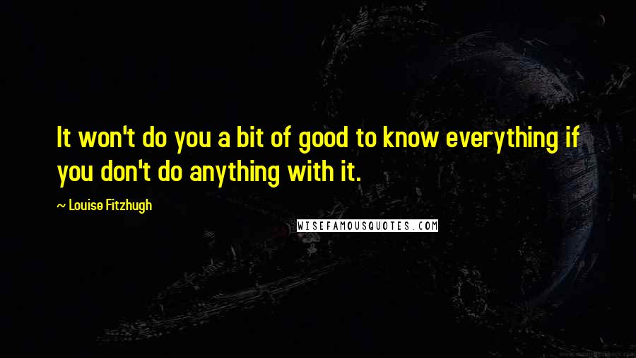 Louise Fitzhugh Quotes: It won't do you a bit of good to know everything if you don't do anything with it.